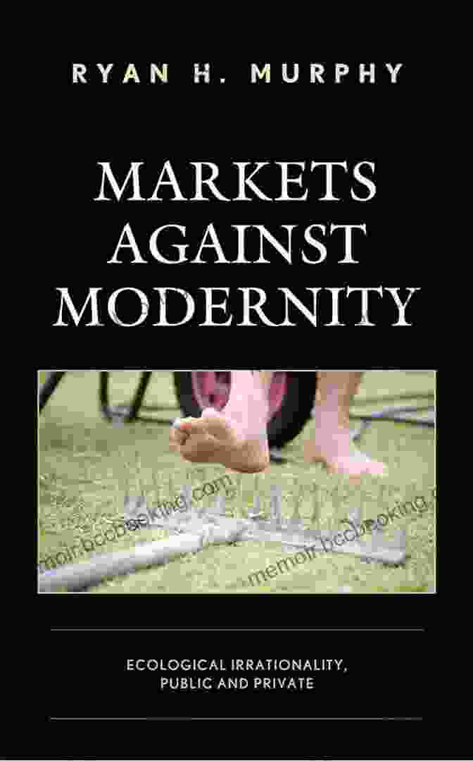 Ecological Irrationality: Public And Private Capitalist Thought Markets Against Modernity: Ecological Irrationality Public And Private (Capitalist Thought: Studies In Philosophy Politics And Economics)