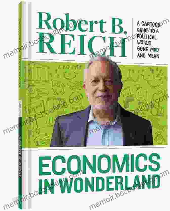Robert Reich's Cartoon Guide To The Political World Gone Mad And Mean Economics In Wonderland: Robert Reich S Cartoon Guide To A Politcal World Gone Mad And Mean: Robert Reich S Cartoon Guide To A Political World Gone Mad And Mean