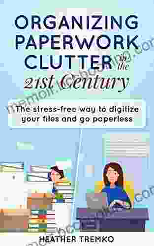 Organizing Paperwork Clutter In The 21st Century: The Stress Free Way To Digitize Your Files And Go Paperless