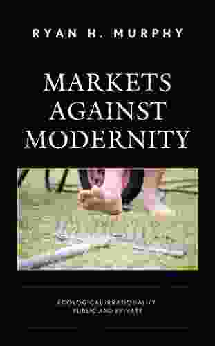 Markets Against Modernity: Ecological Irrationality Public And Private (Capitalist Thought: Studies In Philosophy Politics And Economics)