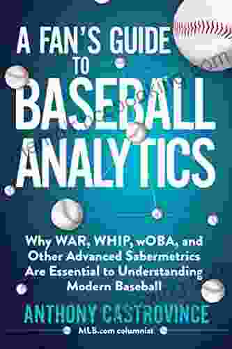 A Fan S Guide To Baseball Analytics: Why WAR WHIP WOBA And Other Advanced Sabermetrics Are Essential To Understanding Modern Baseball