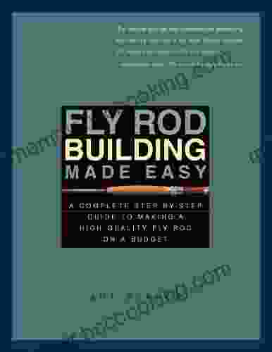 Fly Rod Building Made Easy: A Complete Step By Step Guide To Making A High Quality Fly Rod On A Budget