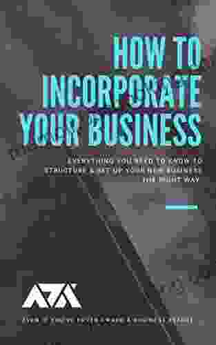 How To Incorporate Your Business: Everything You Need To Know To Structure Set Up Your New Business The RIGHT Way (Even If You Ve Never Owned A Business Before)