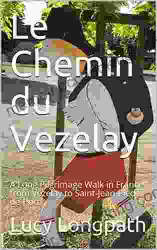 Le Chemin Du Vezelay: A Long Pilgrimage Walk In France From Vezelay To Saint Jean Pied De Port