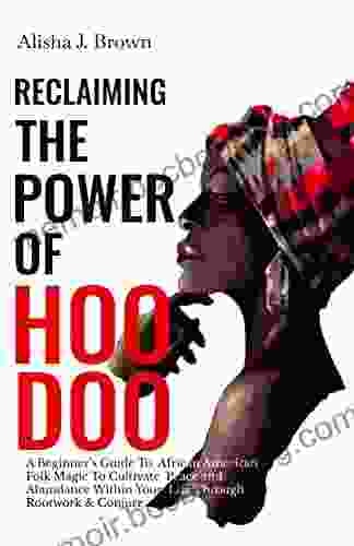 Reclaiming The Power Of Hoodoo: A Beginner S Guide To African American Folk Magic To Cultivate Peace Abundance Within Your Life Through Rootwork Conjure