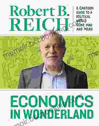 Economics In Wonderland: Robert Reich S Cartoon Guide To A Politcal World Gone Mad And Mean: Robert Reich S Cartoon Guide To A Political World Gone Mad And Mean