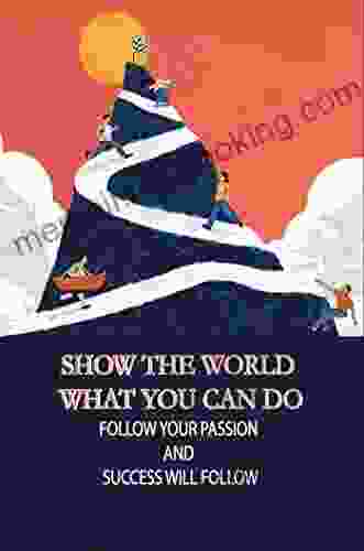 Show The World What You Can Do: Follow Your Passion And Success Will Follow
