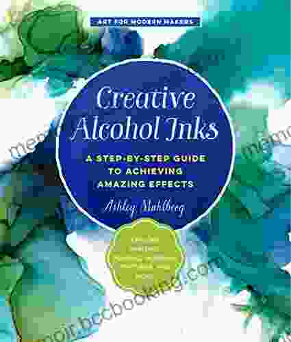 Creative Alcohol Inks: A Step By Step Guide To Achieving Amazing Effects Explore Painting Pouring Blending Textures And More (Art For Modern Makers)