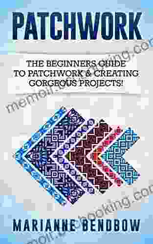 Patchwork: The Beginners Guide To Patchwork Creating Gorgeous Projects (Macrame Quilting Rug Hooking Sewing Embroidery)