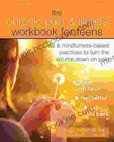 The Chronic Pain And Illness Workbook For Teens: CBT And Mindfulness Based Practices To Turn The Volume Down On Pain