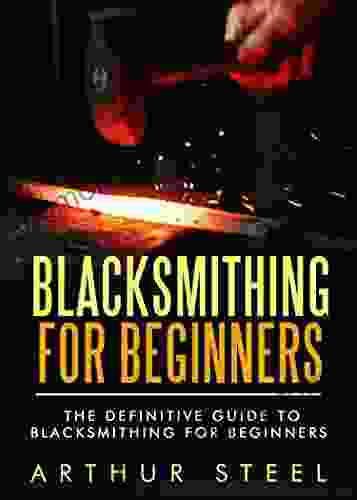 Blacksmithing For Beginners: The Definitive Guide To Blacksmithing For Beginners