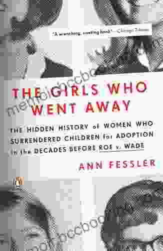 The Girls Who Went Away: The Hidden History Of Women Who Surrendered Children For Adoption In The Decades Before Roe V Wade