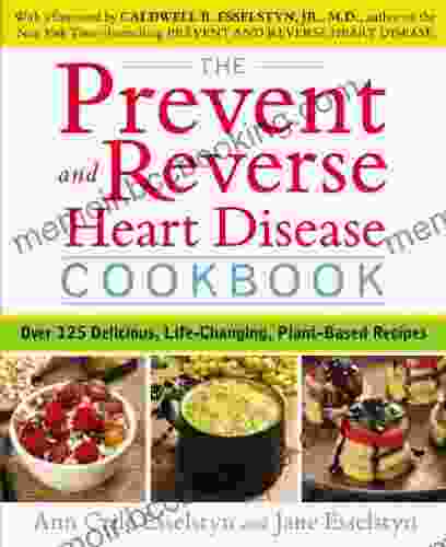 The Prevent And Reverse Heart Disease Cookbook: Over 125 Delicious Life Changing Plant Based Recipes