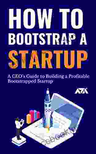 How To Bootstrap A Startup: A CEO S Guide To Building A Profitable Bootstrapped Startup (Business)