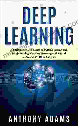 Deep Learning: A Comprehensive Guide To Python Coding And Programming Machine Learning And Neural Networks For Data Analysis (Python Programming Deep Learning)