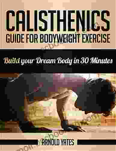 Calisthenics: Complete Guide For Bodyweight Exercise Build Your Dream Body In 30 Minutes *FREE* (Bodyweight Exercise Street Workout Bodyweight Training Body Weight Strength)