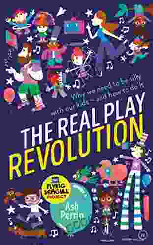 The Real Play Revolution: Why We Need To Be Silly With Our Kids And How To Do It