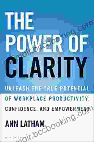 The Power Of Clarity: Unleash The True Potential Of Workplace Productivity Confidence And Empowerment