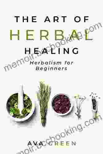 The Art Of Herbal Healing: Herbalism For Beginners (Herbology For Beginners)
