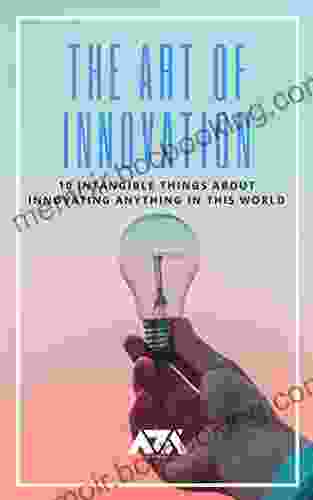 The Art Of Innovation: 10 Intangible Things About Innovating Anything In This World (Business)