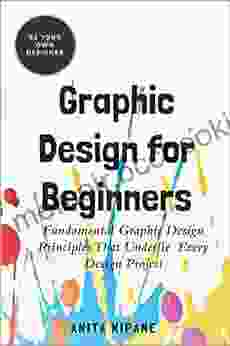 Graphic Design For Beginners: Fundamental Graphic Design Principles That Underlie Every Design Project (Be Your Own Designer 2)