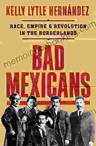 Bad Mexicans: Race Empire And Revolution In The Borderlands